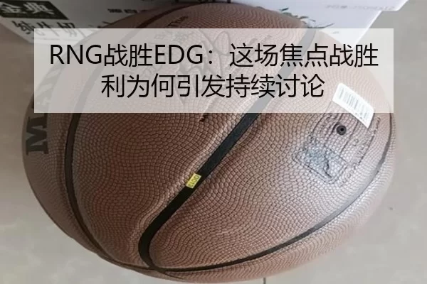RNG战胜EDG：这场焦点战胜利为何引发持续讨论